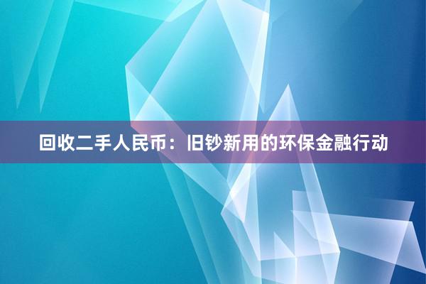 回收二手人民币：旧钞新用的环保金融行动