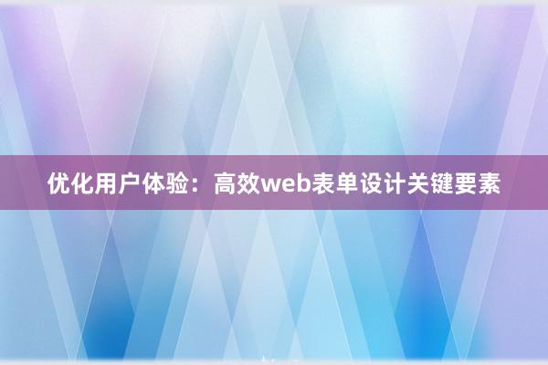 优化用户体验：高效web表单设计关键要素