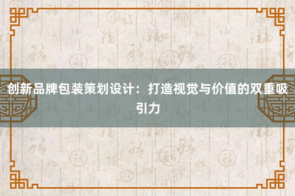 创新品牌包装策划设计：打造视觉与价值的双重吸引力