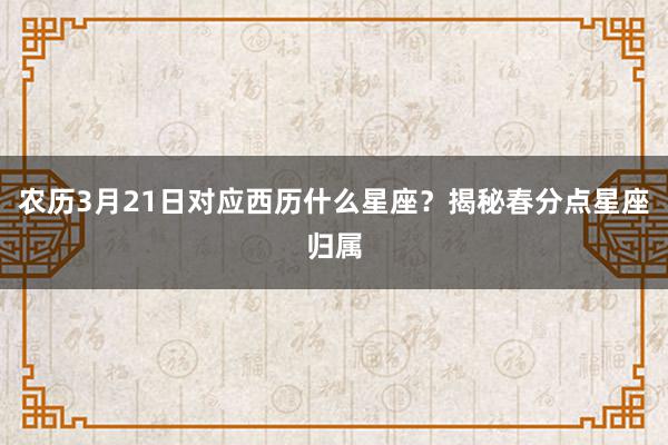 农历3月21日对应西历什么星座？揭秘春分点星座归属