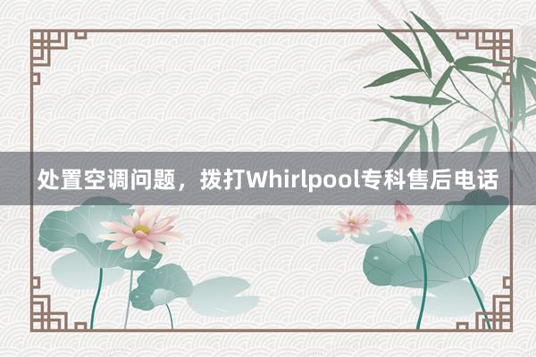 处置空调问题，拨打Whirlpool专科售后电话