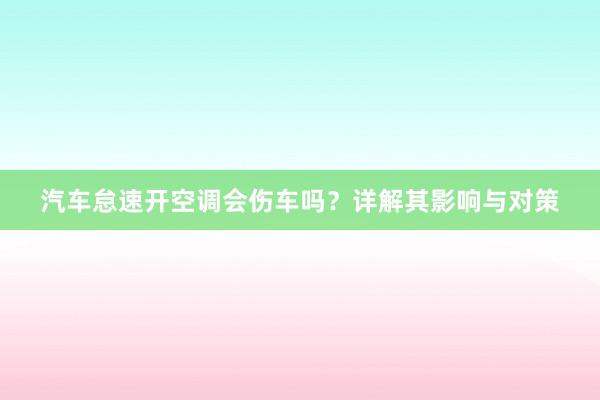 汽车怠速开空调会伤车吗？详解其影响与对策